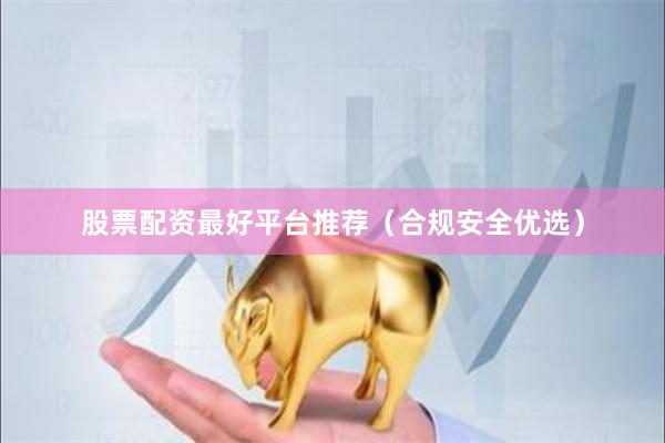 股票配资最好平台推荐（合规安全优选）