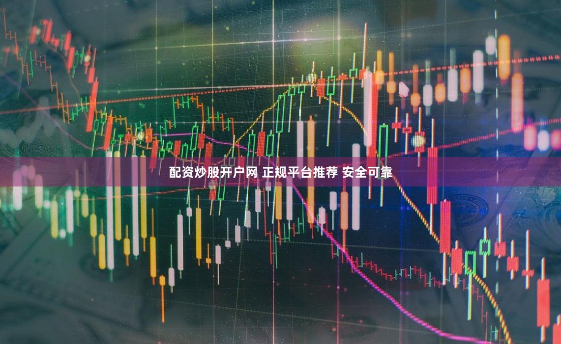 配资炒股开户网 正规平台推荐 安全可靠