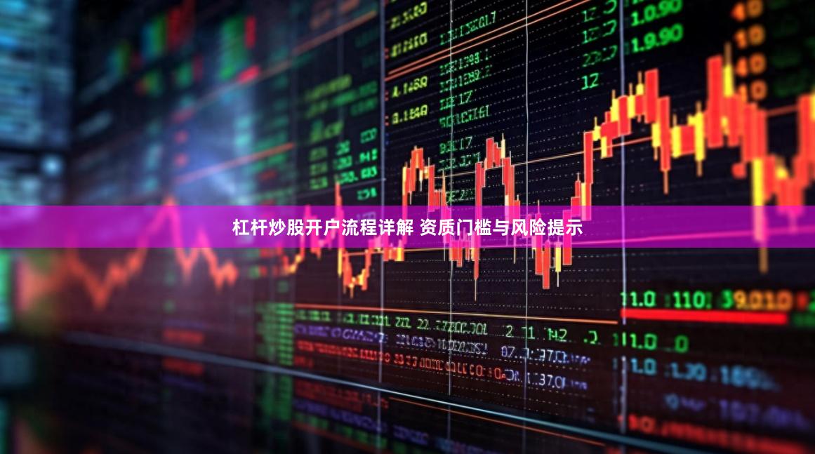 杠杆炒股开户流程详解 资质门槛与风险提示
