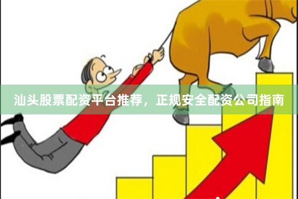 汕头股票配资平台推荐，正规安全配资公司指南